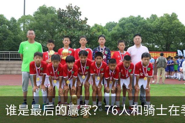谁是最后的赢家？76人和骑士在季后赛的较量！